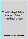 The Prodigal Father: Stories of God's Prodigal Grace
