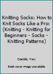 Paperback Knitting Socks: How to Knit Socks Like a Pro: (Knitting - Knitting for Beginners - Socks - Knitting Patterns) Book