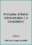 Unknown Binding Principles of Baha'i Administration ( A Compilation) Book