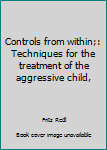 Hardcover Controls from within;: Techniques for the treatment of the aggressive child, Book