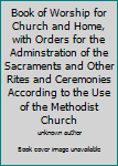 Book of Worship for Church and Home, with Orders for the Adminstration of the Sacraments and Other Rites and Ceremonies According to the Use of the Methodist Church