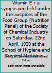 Vitamin E : a symposium held under the auspices of the Food Group (Nutrition Panel) of the Society of Chemical Industry on Saturday, 22nd April, 1939 at the School of Hygiene and Tropical Medicine ..