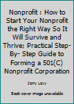 Paperback Nonprofit : How to Start Your Nonprofit the Right Way So It Will Survive and Thrive; Practical Step-By- Step Guide to Forming a 501(C) Nonprofit Corporation Book