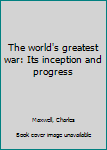 The world's greatest war: Its inception and progress
