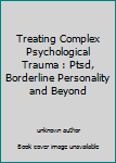 Treating Complex Psychological Trauma : Ptsd, Borderline Personality and Beyond