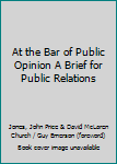 At the Bar of Public Opinion A Brief for Public Relations