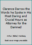 Hardcover Clarence Darrow the Words he Spoke in His Most Daring and Crucial Hours as Attorney for the Damned Book