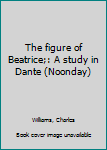 The figure of Beatrice;: A study in Dante (Noonday)