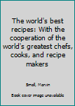The World's Best Recipes: With the Co-Operation of the World's Greatest Chefs, Cooks and Recipe Makers