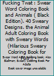"Fucking Twat": Swear Word Coloring Book & Animals ( Black Edition). 40 Sweary Designs. The Animal Adult Coloring Book with Sweary Words (Hilarious Sweary Coloring Book For Fun )