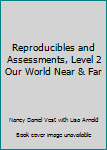 Reproducibles and Assessments, Level 2 Our World Near & Far