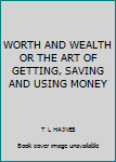 WORTH AND WEALTH OR THE ART OF GETTING, SAVING AND USING MONEY