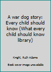 Unknown Binding A war dog story: Every child should know (What every child should know library) Book