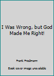 Unknown Binding I Was Wrong, but God Made Me Right! Book