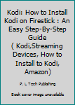 Kodi: How to Install Kodi on Firestick : An Easy Step-By-Step Guide ( Kodi,Streaming Devices, How to Install to Kodi, Amazon)
