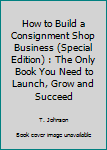 Paperback How to Build a Consignment Shop Business (Special Edition) : The Only Book You Need to Launch, Grow and Succeed Book