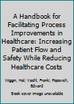 Hardcover A Handbook for Facilitating Process Improvements in Healthcare: Increasing Patient Flow and Safety While Reducing Healthcare Costs Book