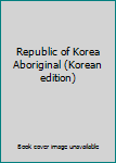 Republic of Korea Aboriginal (Korean edition)