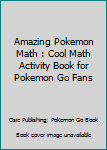 Paperback Amazing Pokemon Math : Cool Math Activity Book for Pokemon Go Fans Book