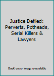 Justice Defiled: Perverts, Potheads, Serial Killers & Lawyers