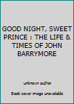 GOOD NIGHT, SWEET PRINCE : THE LIFE & TIMES OF JOHN BARRYMORE