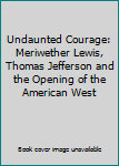 Undaunted Courage: Meriwether Lewis, Thomas Jefferson and the Opening of the American West