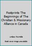 Footprints The Beginnings of The Christian & Missionary Alliance in Canada
