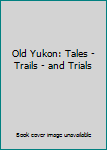 Hardcover Old Yukon: Tales - Trails - and Trials Book