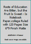The Roots of Education Are Bitter, but the Fruit Is Sweet : Is Notebook Paper,college Ruled with 120 Pages Size 6*9 Finish Matte