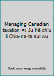 Managing Canadian taxation =: Ju hê ch'u li Chia-na-ta sui wu
