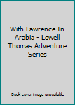 With Lawrence In Arabia - Lowell Thomas Adventure Series