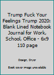 Trump Fuck Your Feelings Trump 2020: Blank Lined Notebook Journal for Work, School, Office | 6x9 110 page