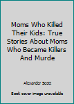 Paperback Moms Who Killed Their Kids: True Stories About Moms Who Became Killers And Murde Book