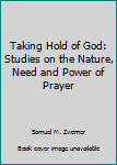 Taking Hold of God: Studies on the Nature, Need and Power of Prayer