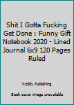 Shit I Gotta Fucking Get Done : Funny Gift Notebook 2020 - Lined Journal 6x9 120 Pages Ruled