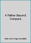 Paperback A Father Beyond Compare Book