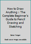 Paperback How to Draw Anything : The Complete Beginner's Guide to Pencil Drawing and Sketching Book