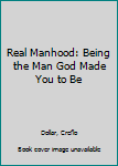 Real Manhood: Being the Man God Made You to Be