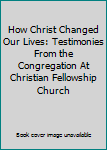 Paperback How Christ Changed Our Lives: Testimonies From the Congregation At Christian Fellowship Church Book