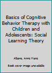 Hardcover Basics of Cognitive Behavior Therapy with Children and Adolescents: Social Learning Theory Book