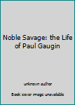 Noble Savage: the Life of Paul Gaugin