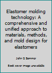 Hardcover Elastomer molding technology: A comprehensive and unified approach to materials, methods, and mold design for elastomers Book