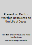 Present on Earth - Worship Resources on the Life of Jesus