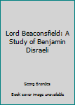 Lord Beaconsfield: A Study of Benjamin Disraeli