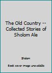 Unknown Binding The Old Country -- Collected Stories of Sholom Ale Book