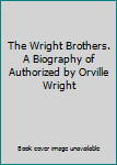 The Wright Brothers. A Biography of Authorized by Orville Wright