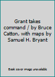 Grant takes command / by Bruce Catton, with maps by Samuel H. Bryant