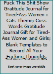 Fuck This Shit Show Gratitude Journal for Tired-Ass Women : Cats Theme; Cuss Words Gratitude Journal Gift for Tired-Ass Women and Girls; Blank Templates to Record All Your Fucking Thoughts