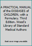 A PRACTICAL MANUAL of the DISEASES of CHILDREN, with a Formulary. Third Edition. Wood's Library of Standard Medical Authors