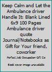Keep Calm and Let the Ambulance driver Handle It: Blank Lined 6x9 100 Pages Ambulance driver quote Journal/Notebooks as Gift for Your friend, coworker, Spouse, Dad Or Any Ambulance driver